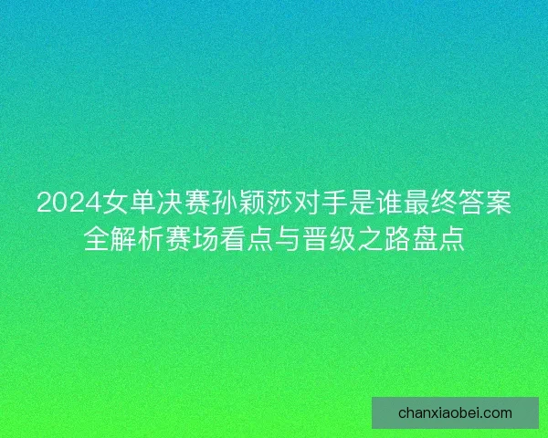 2024女单决赛孙颖莎对手是谁最终答案全解析赛场看点与晋级之路盘点