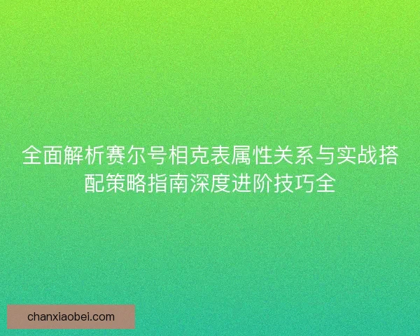 全面解析赛尔号相克表属性关系与实战搭配策略指南深度进阶技巧全