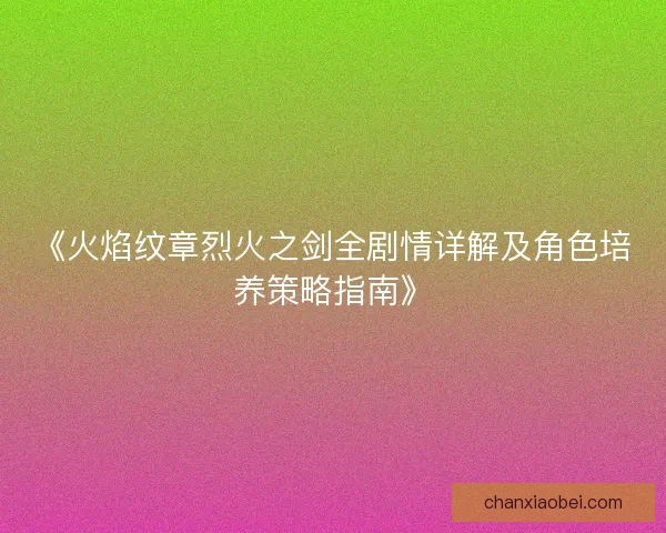 《火焰纹章烈火之剑全剧情详解及角色培养策略指南》