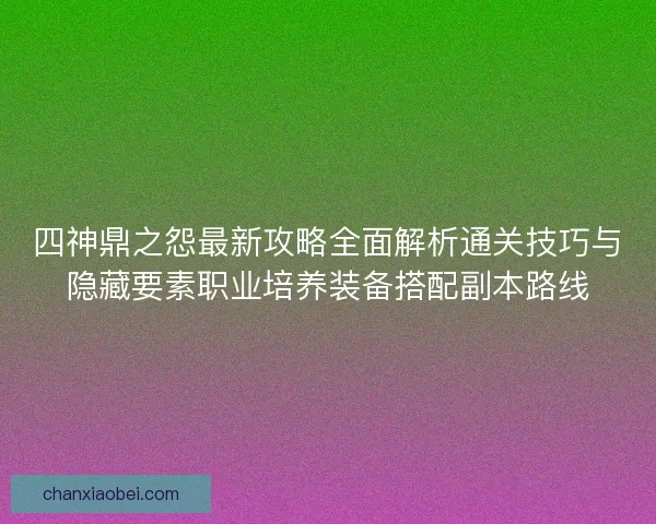 四神鼎之怨最新攻略全面解析通关技巧与隐藏要素职业培养装备搭配副本路线