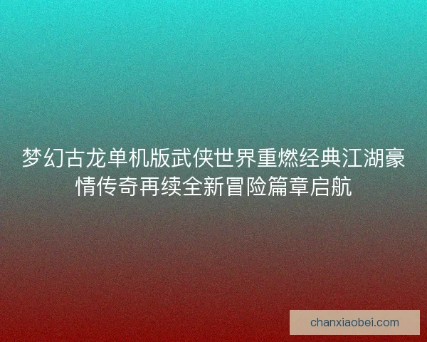 梦幻古龙单机版武侠世界重燃经典江湖豪情传奇再续全新冒险篇章启航