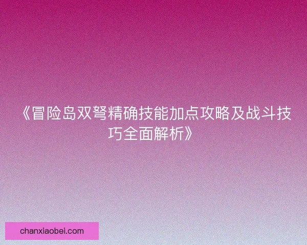 《冒险岛双弩精确技能加点攻略及战斗技巧全面解析》