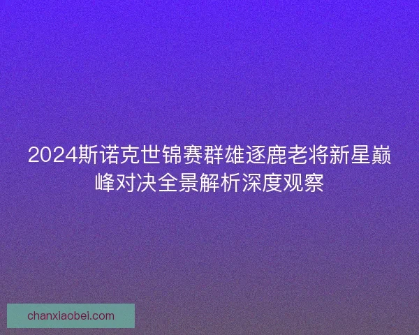 2024斯诺克世锦赛群雄逐鹿老将新星巅峰对决全景解析深度观察