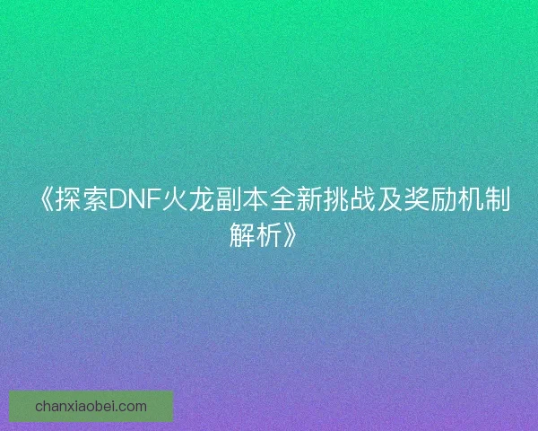 《探索DNF火龙副本全新挑战及奖励机制解析》