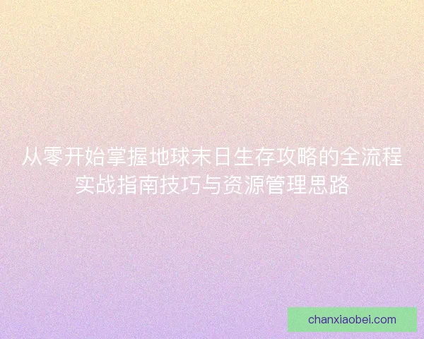 从零开始掌握地球末日生存攻略的全流程实战指南技巧与资源管理思路