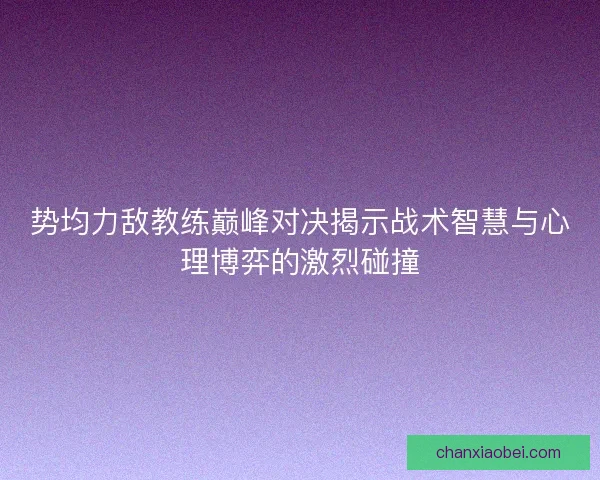 势均力敌教练巅峰对决揭示战术智慧与心理博弈的激烈碰撞 势均力敌教练巅峰对决揭示战术智慧与心理博弈的激烈碰撞