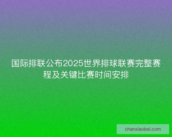 国际排联公布2025世界排球联赛完整赛程及关键比赛时间安排