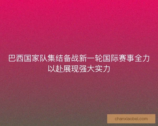 巴西国家队集结备战新一轮国际赛事全力以赴展现强大实力 巴西国家队集结备战新一轮国际赛事全力以赴展现强大实力