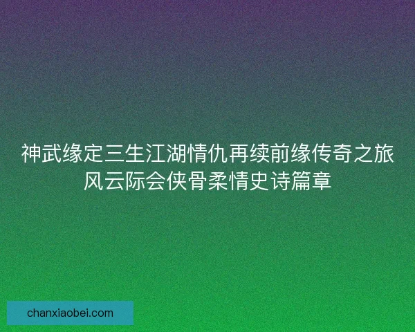 神武缘定三生江湖情仇再续前缘传奇之旅风云际会侠骨柔情史诗篇章 神武缘定三生江湖情仇再续前缘传奇之旅风云际会侠骨柔情史诗篇章