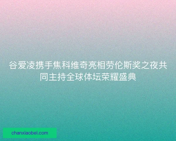 谷爱凌携手焦科维奇亮相劳伦斯奖之夜共同主持全球体坛荣耀盛典 谷爱凌携手焦科维奇亮相劳伦斯奖之夜共同主持全球体坛荣耀盛典