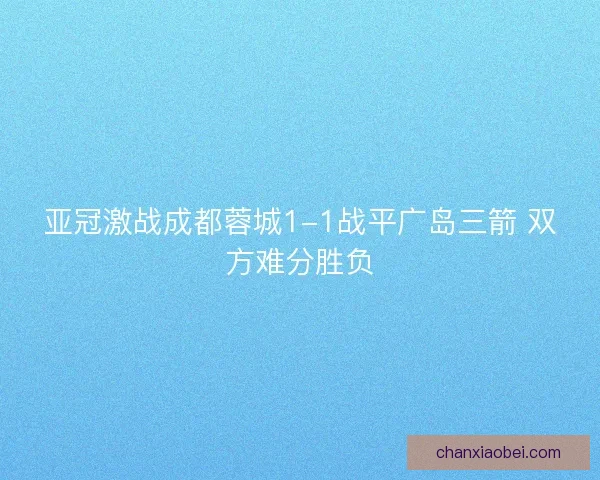 亚冠激战成都蓉城1-1战平广岛三箭 双方难分胜负 亚冠激战成都蓉城1-1战平广岛三箭 双方难分胜负