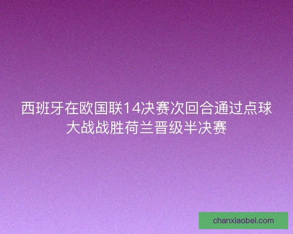 西班牙在欧国联14决赛次回合通过点球大战战胜荷兰晋级半决赛 西班牙在欧国联14决赛次回合通过点球大战战胜荷兰晋级半决赛