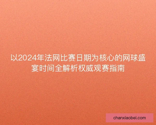 以2024年法网比赛日期为核心的网球盛宴时间全解析权威观赛指南 以2024年法网比赛日期为核心的网球盛宴时间全解析权威观赛指南