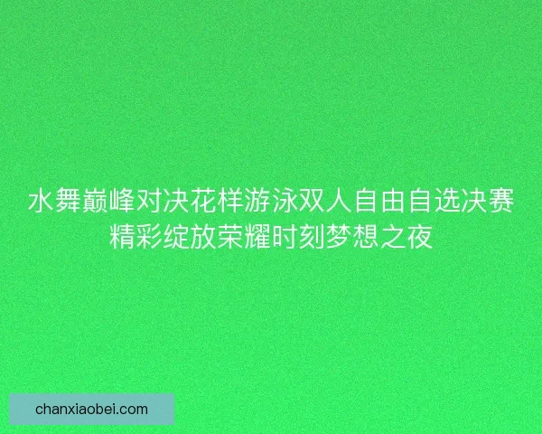 水舞巅峰对决花样游泳双人自由自选决赛精彩绽放荣耀时刻梦想之夜