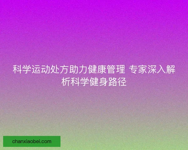 科学运动处方助力健康管理 专家深入解析科学健身路径 科学运动处方助力健康管理 专家深入解析科学健身路径