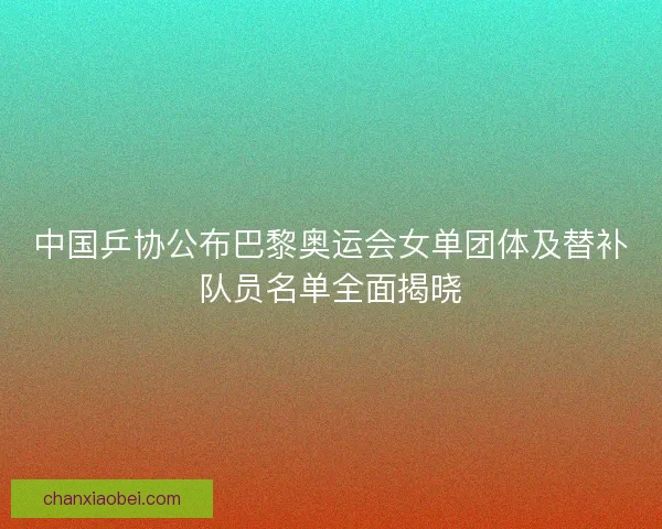 中国乒协公布巴黎奥运会女单团体及替补队员名单全面揭晓
