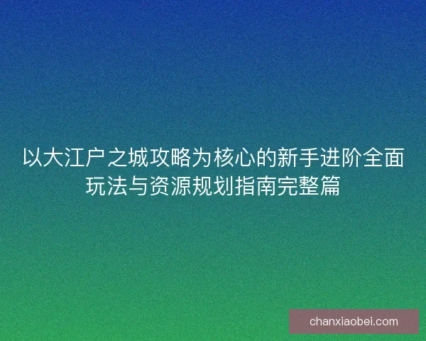 以大江户之城攻略为核心的新手进阶全面玩法与资源规划指南完整篇
