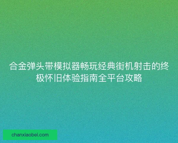 合金弹头带模拟器畅玩经典街机射击的终极怀旧体验指南全平台攻略