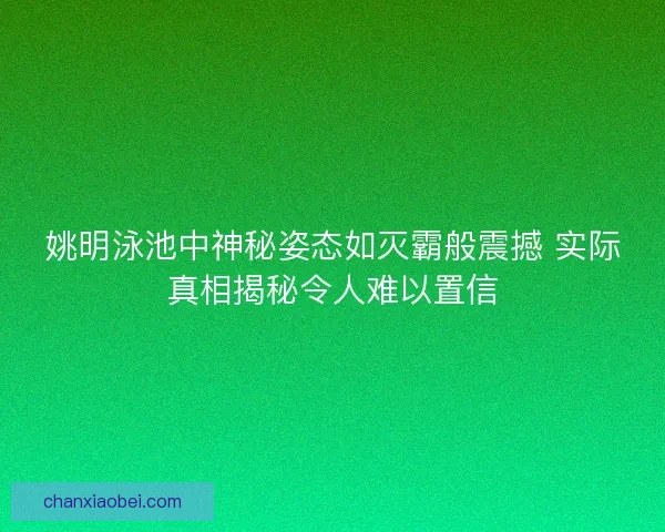 姚明泳池中神秘姿态如灭霸般震撼 实际真相揭秘令人难以置信