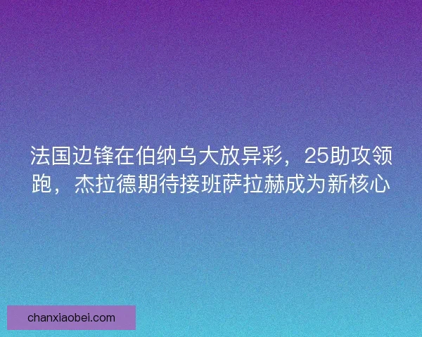 法国边锋在伯纳乌大放异彩,25助攻领跑,杰拉德期待接班萨拉赫成为新核心 法国边锋在伯纳乌大放异彩,25助攻领跑,杰拉德期待接班萨拉赫成为新核心