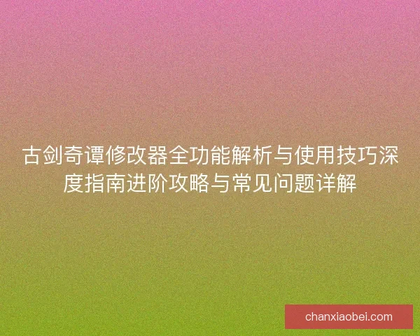 古剑奇谭修改器全功能解析与使用技巧深度指南进阶攻略与常见问题详解