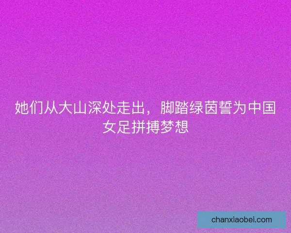 她们从大山深处走出，脚踏绿茵誓为中国女足拼搏梦想