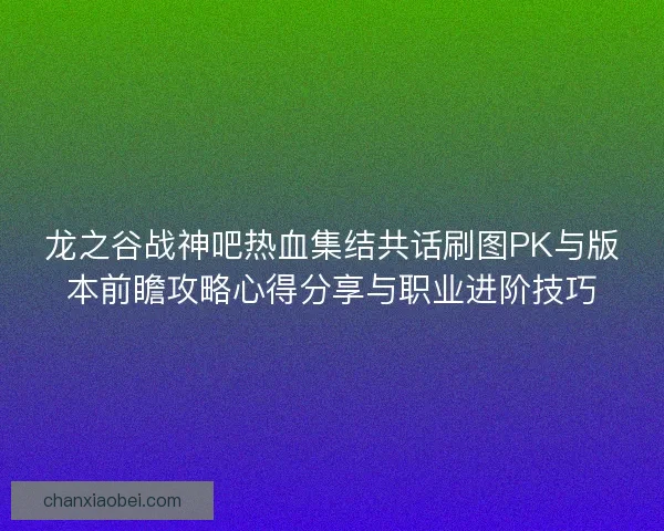 龙之谷战神吧热血集结共话刷图PK与版本前瞻攻略心得分享与职业进阶技巧