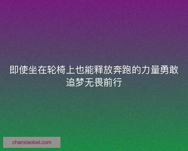 即使坐在轮椅上也能释放奔跑的力量勇敢追梦无畏前行