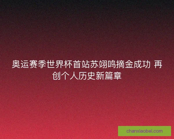 奥运赛季世界杯首站苏翊鸣摘金成功 再创个人历史新篇章