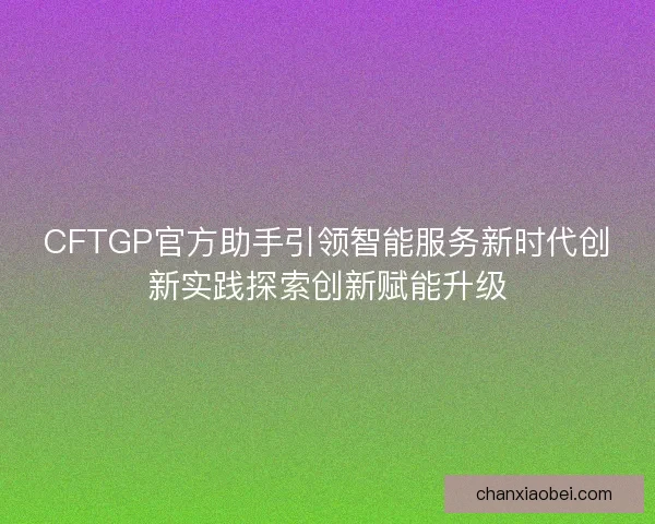 CFTGP官方助手引领智能服务新时代创新实践探索创新赋能升级