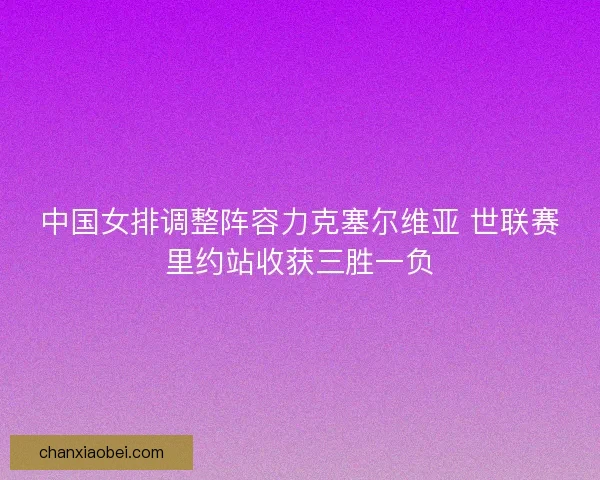 中国女排调整阵容力克塞尔维亚 世联赛里约站收获三胜一负
