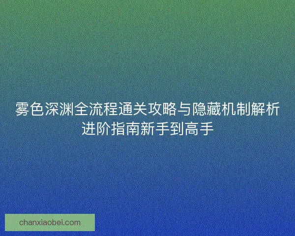 雾色深渊全流程通关攻略与隐藏机制解析进阶指南新手到高手
