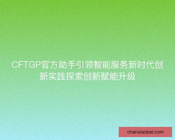 CFTGP官方助手引领智能服务新时代创新实践探索创新赋能升级