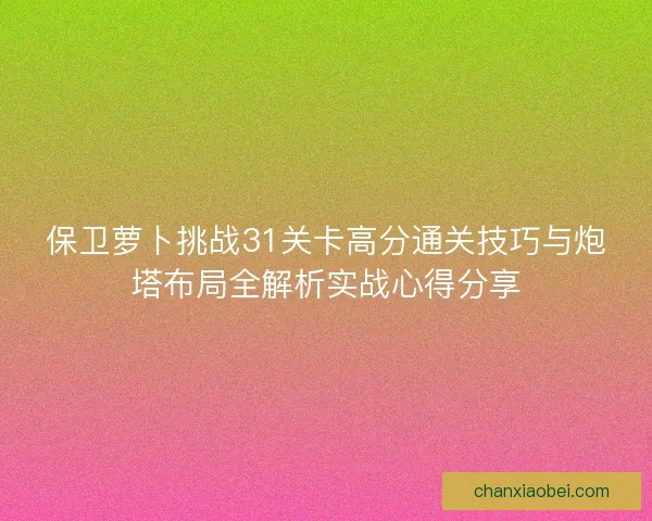 保卫萝卜挑战31关卡高分通关技巧与炮塔布局全解析实战心得分享